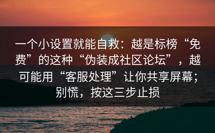 一个小设置就能自救：越是标榜“免费”的这种“伪装成社区论坛”，越可能用“客服处理”让你共享屏幕；别慌，按这三步止损