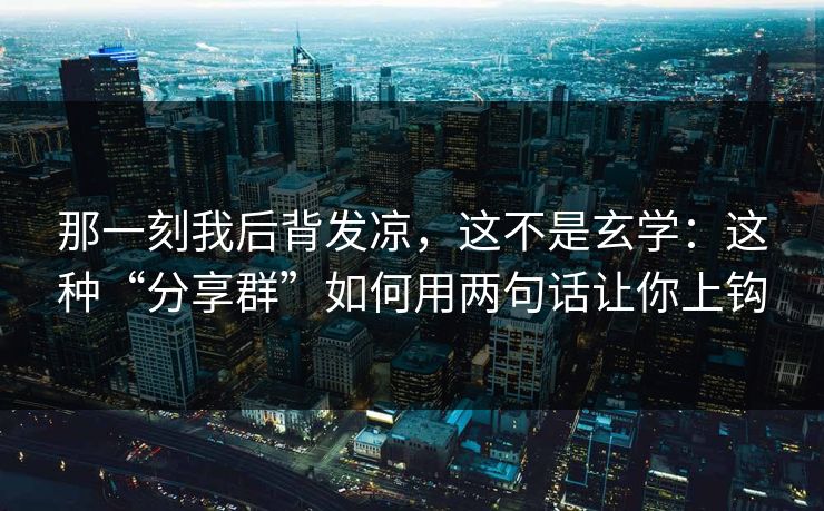 那一刻我后背发凉，这不是玄学：这种“分享群”如何用两句话让你上钩