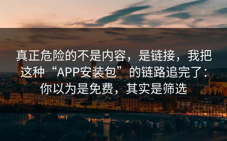 真正危险的不是内容，是链接，我把这种“APP安装包”的链路追完了：你以为是免费，其实是筛选