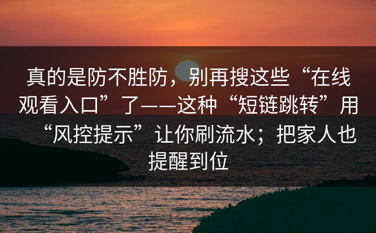 真的是防不胜防，别再搜这些“在线观看入口”了——这种“短链跳转”用“风控提示”让你刷流水；把家人也提醒到位