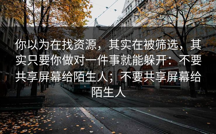 你以为在找资源，其实在被筛选，其实只要你做对一件事就能躲开：不要共享屏幕给陌生人；不要共享屏幕给陌生人