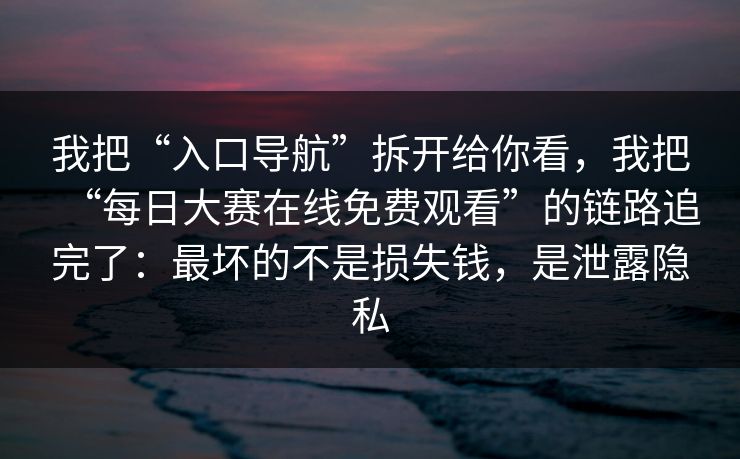 我把“入口导航”拆开给你看，我把“每日大赛在线免费观看”的链路追完了：最坏的不是损失钱，是泄露隐私