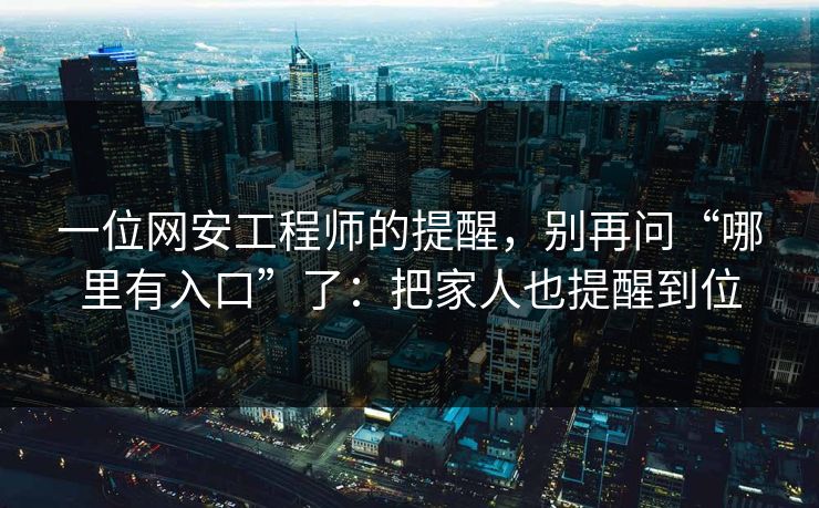 一位网安工程师的提醒，别再问“哪里有入口”了：把家人也提醒到位