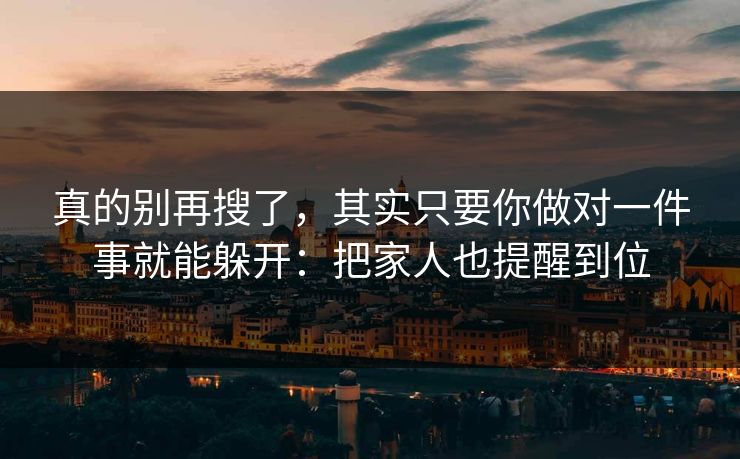 真的别再搜了，其实只要你做对一件事就能躲开：把家人也提醒到位