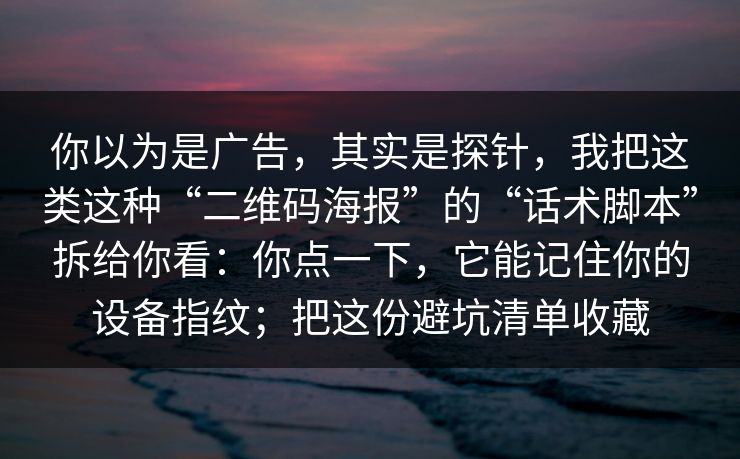 你以为是广告，其实是探针，我把这类这种“二维码海报”的“话术脚本”拆给你看：你点一下，它能记住你的设备指纹；把这份避坑清单收藏