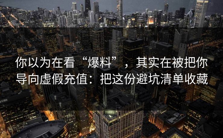你以为在看“爆料”，其实在被把你导向虚假充值：把这份避坑清单收藏