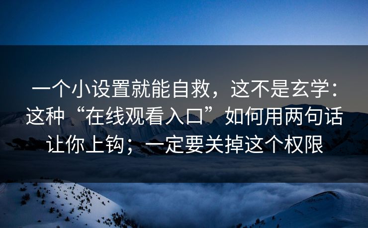 一个小设置就能自救，这不是玄学：这种“在线观看入口”如何用两句话让你上钩；一定要关掉这个权限