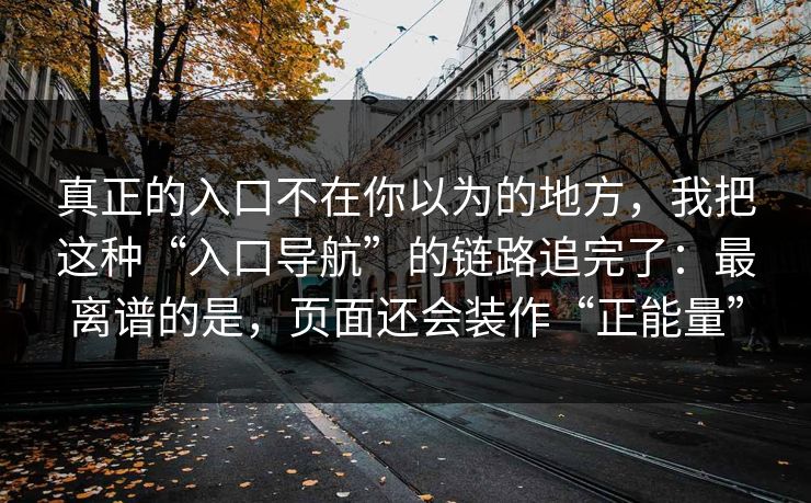 真正的入口不在你以为的地方，我把这种“入口导航”的链路追完了：最离谱的是，页面还会装作“正能量”