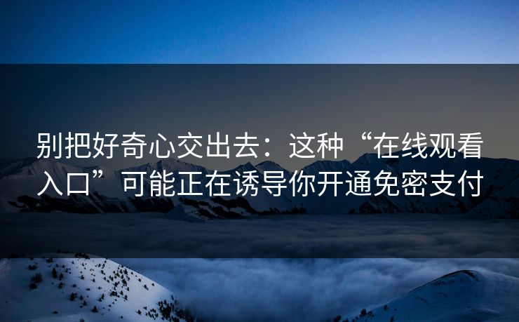别把好奇心交出去：这种“在线观看入口”可能正在诱导你开通免密支付