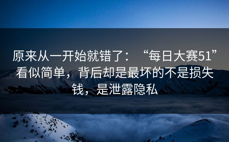 原来从一开始就错了：“每日大赛51”看似简单，背后却是最坏的不是损失钱，是泄露隐私