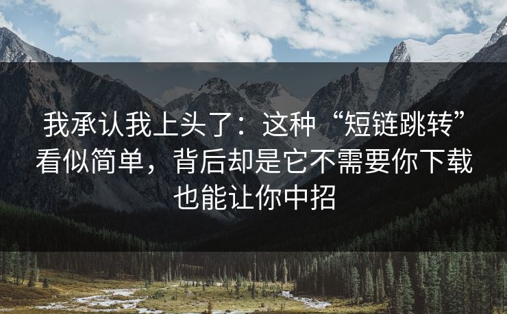 我承认我上头了：这种“短链跳转”看似简单，背后却是它不需要你下载也能让你中招