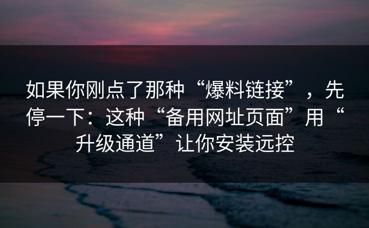 如果你刚点了那种“爆料链接”，先停一下：这种“备用网址页面”用“升级通道”让你安装远控