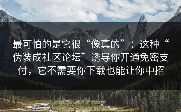 最可怕的是它很“像真的”：这种“伪装成社区论坛”诱导你开通免密支付，它不需要你下载也能让你中招