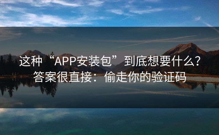 这种“APP安装包”到底想要什么？答案很直接：偷走你的验证码