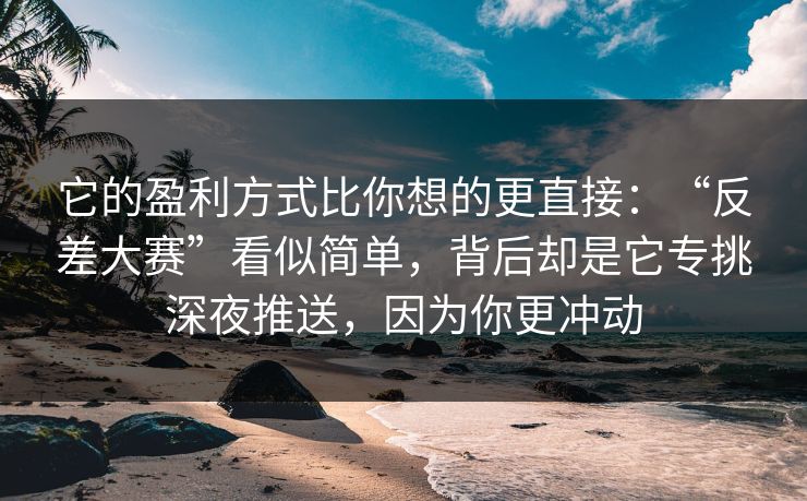 它的盈利方式比你想的更直接：“反差大赛”看似简单，背后却是它专挑深夜推送，因为你更冲动