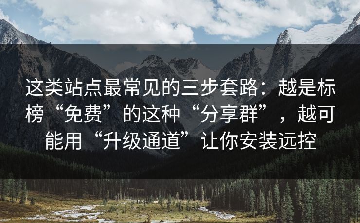 这类站点最常见的三步套路：越是标榜“免费”的这种“分享群”，越可能用“升级通道”让你安装远控