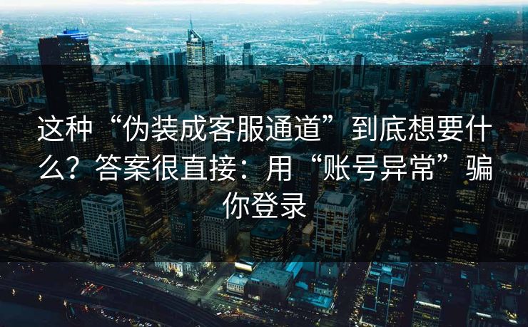 这种“伪装成客服通道”到底想要什么？答案很直接：用“账号异常”骗你登录