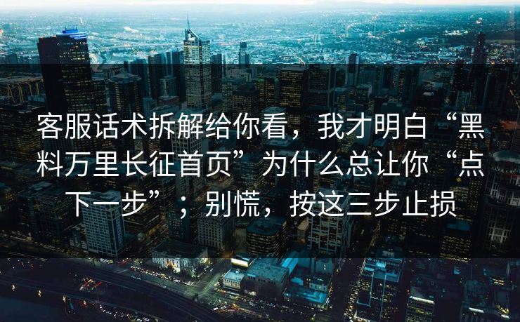客服话术拆解给你看，我才明白“黑料万里长征首页”为什么总让你“点下一步”；别慌，按这三步止损