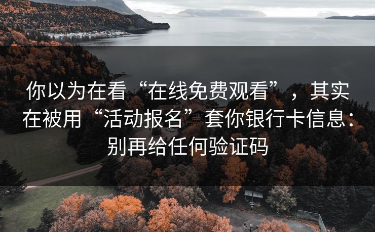 你以为在看“在线免费观看”，其实在被用“活动报名”套你银行卡信息：别再给任何验证码
