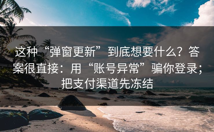 这种“弹窗更新”到底想要什么？答案很直接：用“账号异常”骗你登录；把支付渠道先冻结