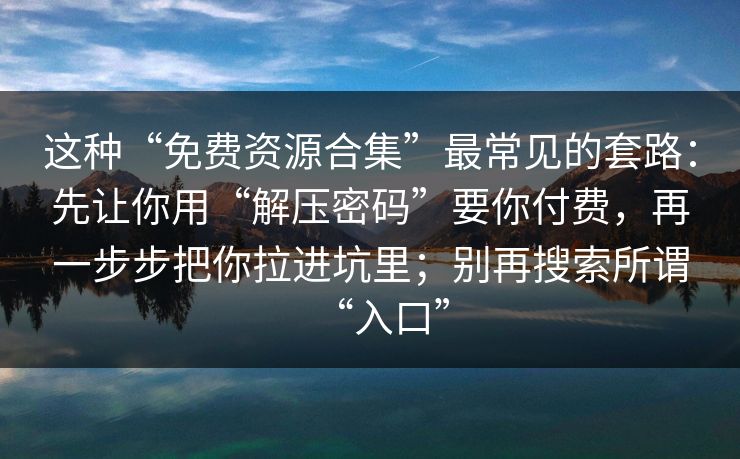 这种“免费资源合集”最常见的套路：先让你用“解压密码”要你付费，再一步步把你拉进坑里；别再搜索所谓“入口”