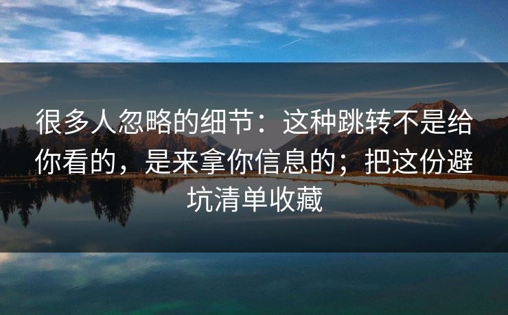 很多人忽略的细节：这种跳转不是给你看的，是来拿你信息的；把这份避坑清单收藏