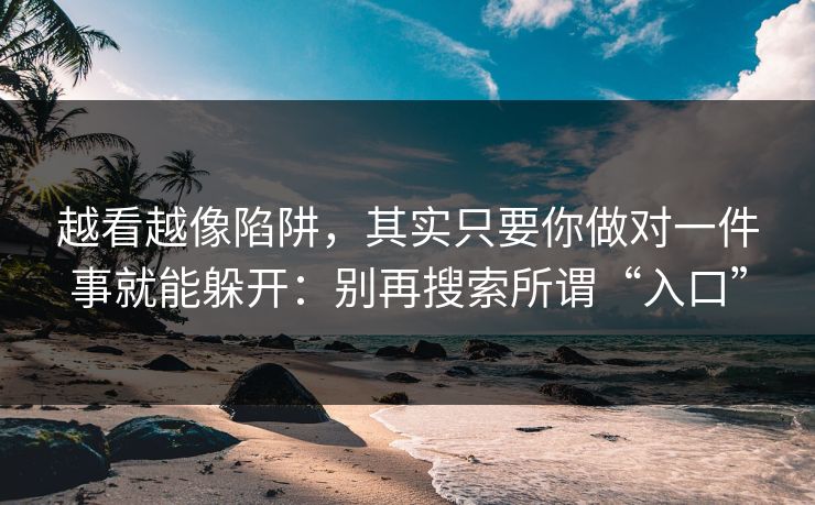 越看越像陷阱，其实只要你做对一件事就能躲开：别再搜索所谓“入口”