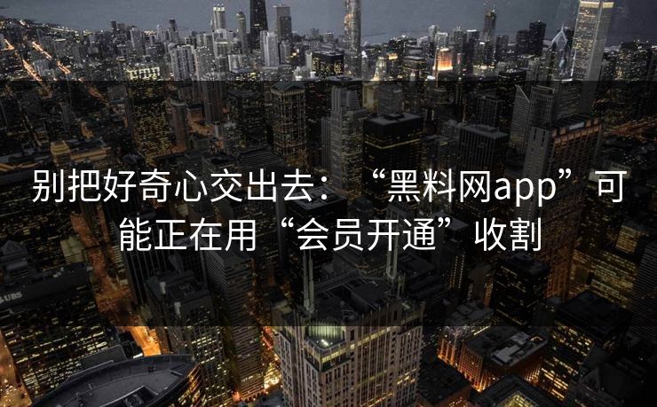 别把好奇心交出去：“黑料网app”可能正在用“会员开通”收割