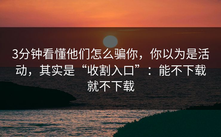 3分钟看懂他们怎么骗你，你以为是活动，其实是“收割入口”：能不下载就不下载