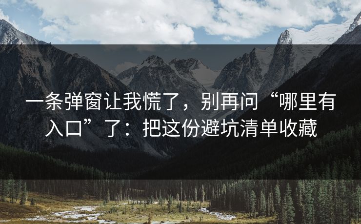 一条弹窗让我慌了，别再问“哪里有入口”了：把这份避坑清单收藏