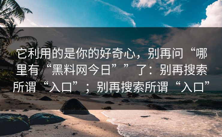 它利用的是你的好奇心，别再问“哪里有“黑料网今日””了：别再搜索所谓“入口”；别再搜索所谓“入口”