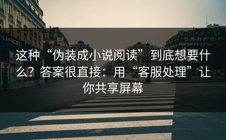 这种“伪装成小说阅读”到底想要什么？答案很直接：用“客服处理”让你共享屏幕