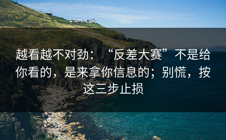 越看越不对劲：“反差大赛”不是给你看的，是来拿你信息的；别慌，按这三步止损