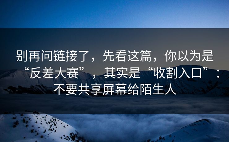 别再问链接了，先看这篇，你以为是“反差大赛”，其实是“收割入口”：不要共享屏幕给陌生人