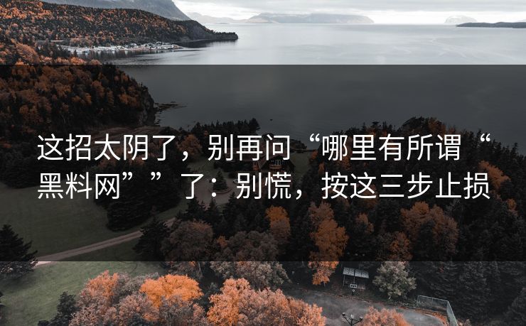 这招太阴了，别再问“哪里有所谓“黑料网””了：别慌，按这三步止损