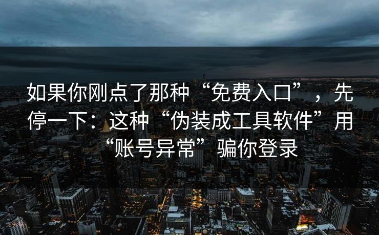 如果你刚点了那种“免费入口”，先停一下：这种“伪装成工具软件”用“账号异常”骗你登录