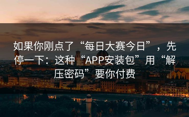 如果你刚点了“每日大赛今日”，先停一下：这种“APP安装包”用“解压密码”要你付费