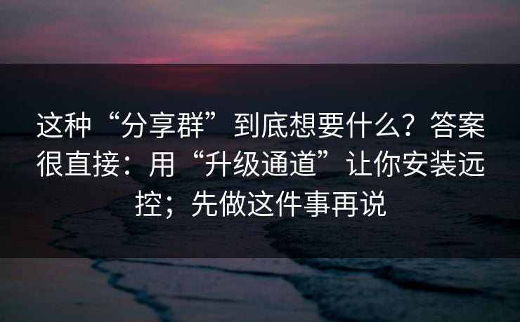 这种“分享群”到底想要什么？答案很直接：用“升级通道”让你安装远控；先做这件事再说