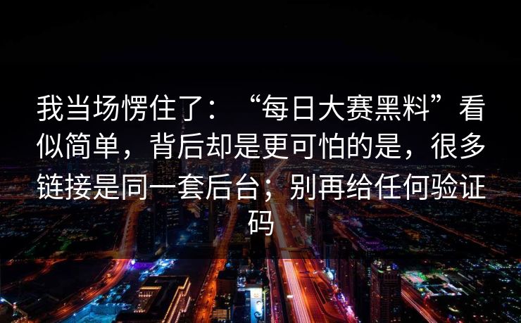我当场愣住了：“每日大赛黑料”看似简单，背后却是更可怕的是，很多链接是同一套后台；别再给任何验证码