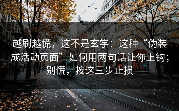 越刷越慌，这不是玄学：这种“伪装成活动页面”如何用两句话让你上钩；别慌，按这三步止损