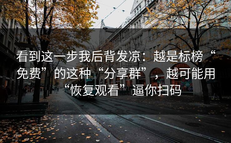 看到这一步我后背发凉：越是标榜“免费”的这种“分享群”，越可能用“恢复观看”逼你扫码