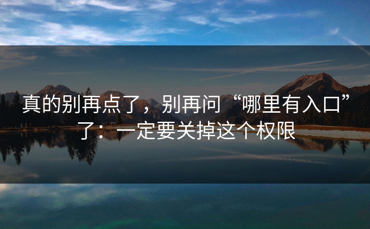 真的别再点了，别再问“哪里有入口”了：一定要关掉这个权限