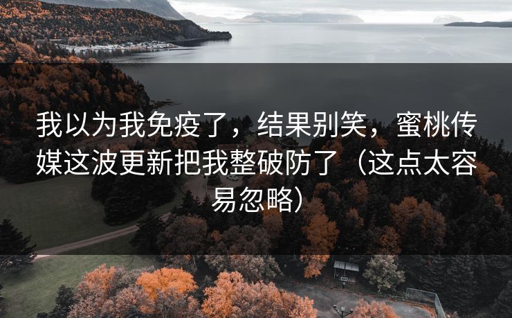 我以为我免疫了，结果别笑，蜜桃传媒这波更新把我整破防了（这点太容易忽略）