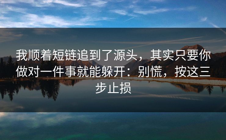 我顺着短链追到了源头，其实只要你做对一件事就能躲开：别慌，按这三步止损