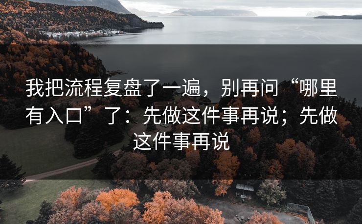 我把流程复盘了一遍，别再问“哪里有入口”了：先做这件事再说；先做这件事再说