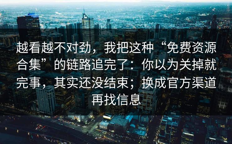 越看越不对劲，我把这种“免费资源合集”的链路追完了：你以为关掉就完事，其实还没结束；换成官方渠道再找信息