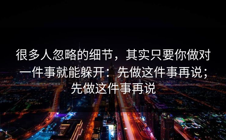 很多人忽略的细节，其实只要你做对一件事就能躲开：先做这件事再说；先做这件事再说