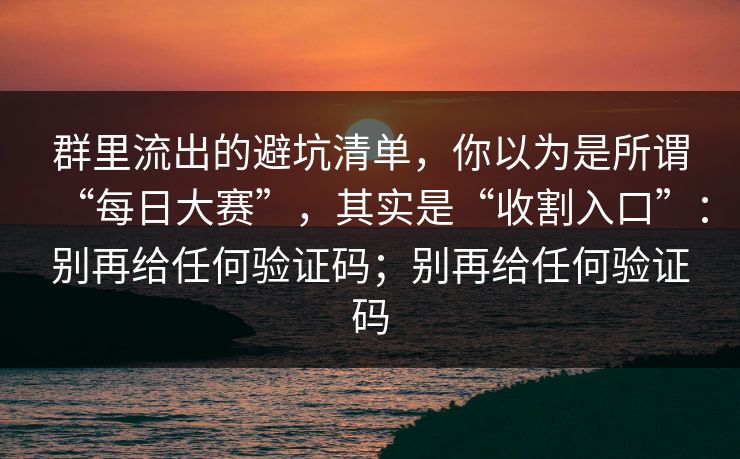 群里流出的避坑清单，你以为是所谓“每日大赛”，其实是“收割入口”：别再给任何验证码；别再给任何验证码