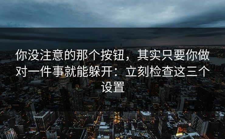 你没注意的那个按钮，其实只要你做对一件事就能躲开：立刻检查这三个设置