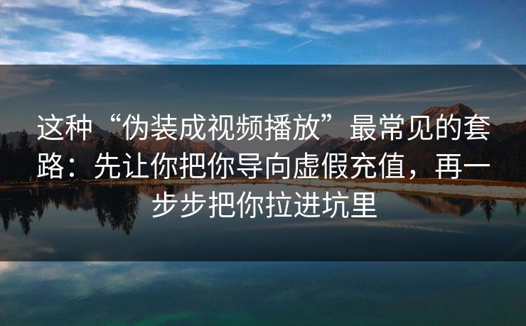 这种“伪装成视频播放”最常见的套路：先让你把你导向虚假充值，再一步步把你拉进坑里